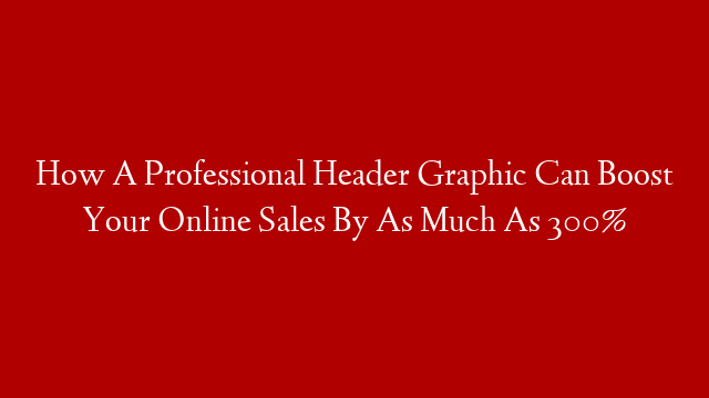 How A Professional Header Graphic Can Boost Your Online Sales By As Much As 300%