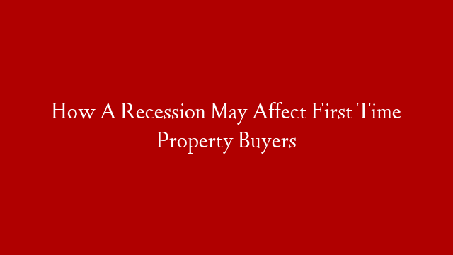 How A Recession May Affect First Time Property Buyers