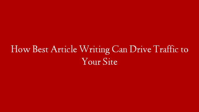 How Best Article Writing Can Drive Traffic to Your Site