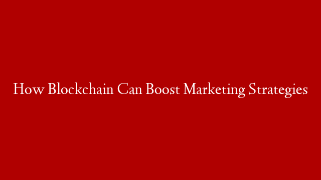 How Blockchain Can Boost Marketing Strategies