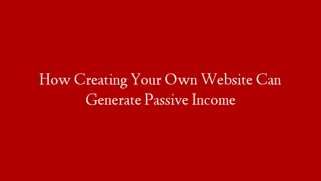 How Creating Your Own Website Can Generate Passive Income