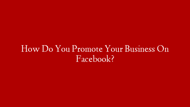 How Do You Promote Your Business On Facebook?