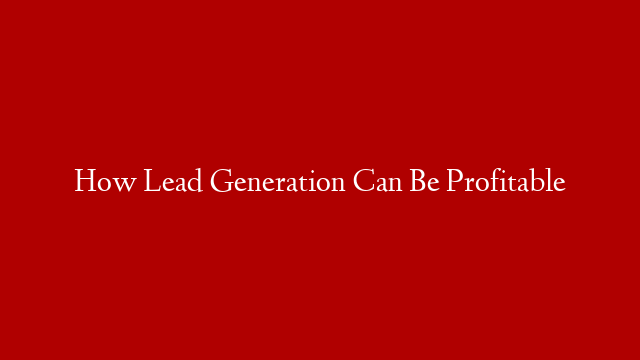 How Lead Generation Can Be Profitable