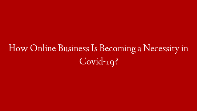 How Online Business Is Becoming a Necessity in Covid-19?