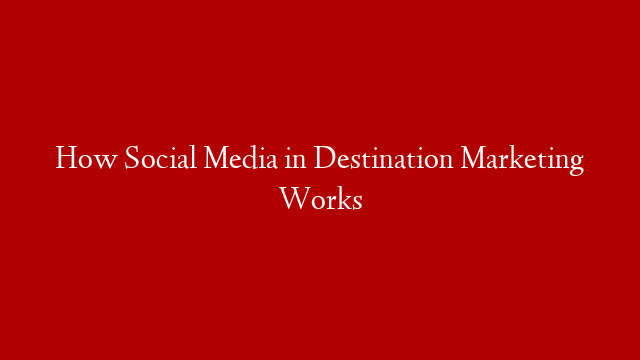 How Social Media in Destination Marketing Works