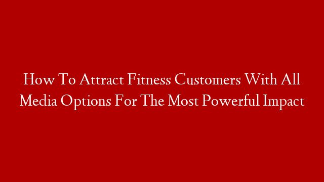 How To Attract Fitness Customers With All Media Options For The Most Powerful Impact