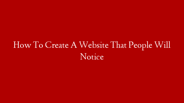 How To Create A Website That People Will Notice