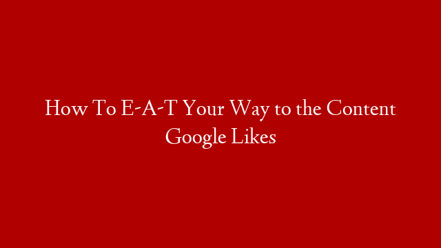 How To E-A-T Your Way to the Content Google Likes post thumbnail image