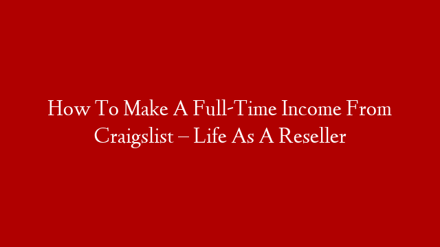 How To Make A Full-Time Income From Craigslist – Life As A Reseller