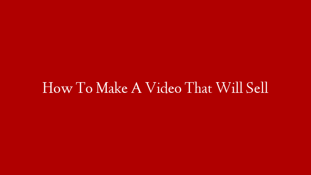 How To Make A Video That Will Sell