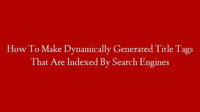 How To Make Dynamically Generated Title Tags That Are Indexed By Search Engines