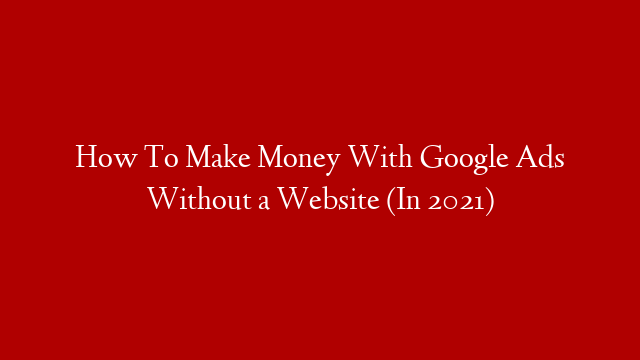 How To Make Money With Google Ads Without a Website (In 2021)