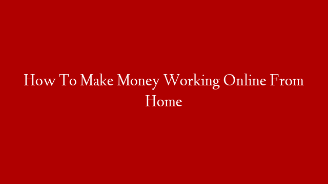 How To Make Money Working Online From Home