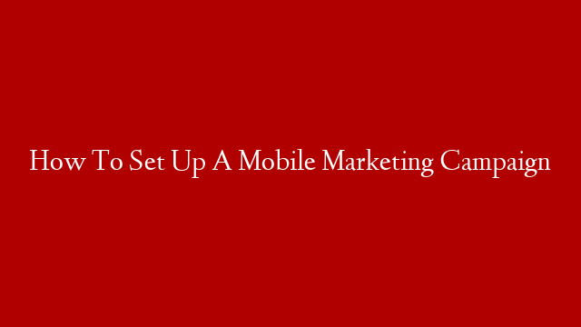 How To Set Up A Mobile Marketing Campaign