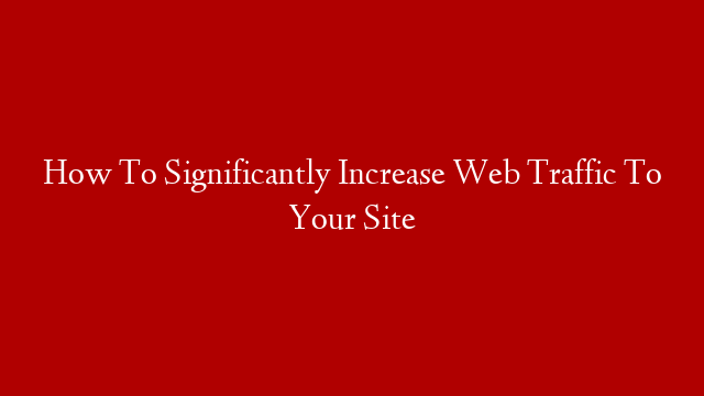 How To Significantly Increase Web Traffic To Your Site post thumbnail image