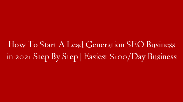 How To Start A Lead Generation SEO Business in 2021 Step By Step | Easiest $100/Day Business