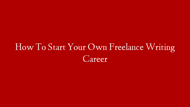 How To Start Your Own Freelance Writing Career