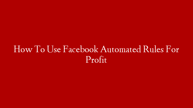 How To Use Facebook Automated Rules For Profit