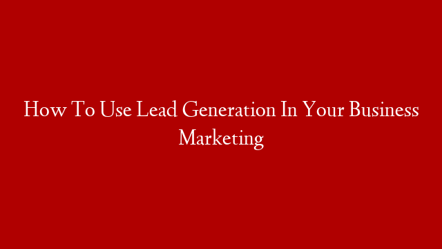 How To Use Lead Generation In Your Business Marketing post thumbnail image