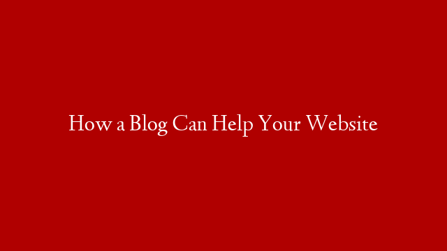 How a Blog Can Help Your Website