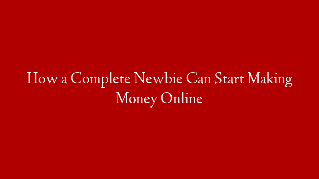 How a Complete Newbie Can Start Making Money Online post thumbnail image