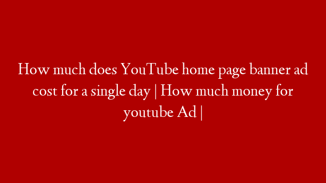 How much does YouTube home page banner ad cost for a single day | How much money for youtube Ad |