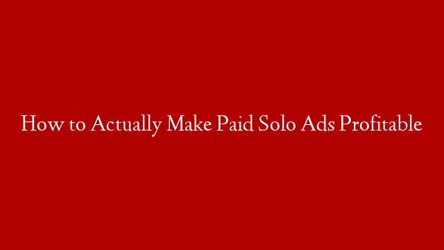 How to Actually Make Paid Solo Ads Profitable