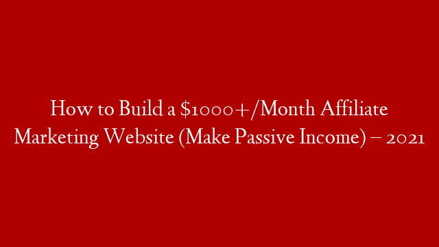 How to Build a $1000+/Month Affiliate Marketing Website (Make Passive Income) – 2021