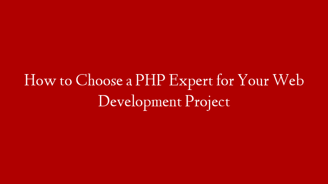 How to Choose a PHP Expert for Your Web Development Project