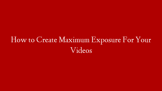 How to Create Maximum Exposure For Your Videos