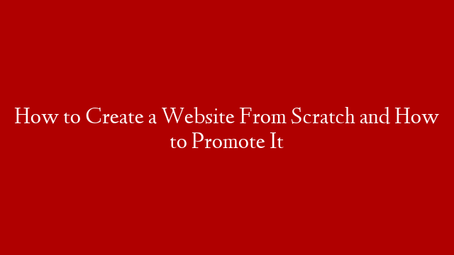 How to Create a Website From Scratch and How to Promote It