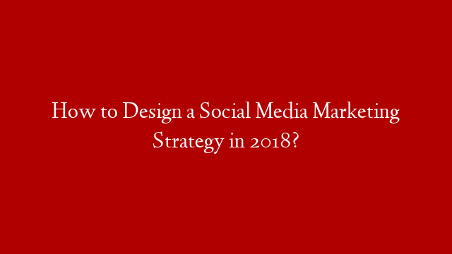 How to Design a Social Media Marketing Strategy in 2018? post thumbnail image
