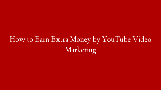 How to Earn Extra Money by YouTube Video Marketing