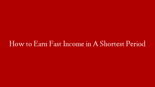 How to Earn Fast Income in A Shortest Period