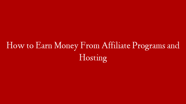 How to Earn Money From Affiliate Programs and Hosting