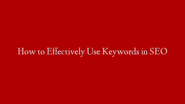 How to Effectively Use Keywords in SEO