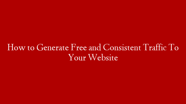 How to Generate Free and Consistent Traffic To Your Website