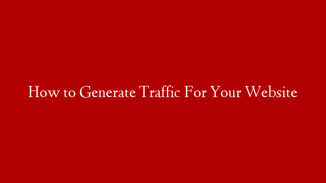 How to Generate Traffic For Your Website