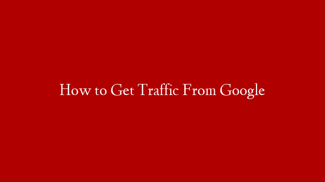 How to Get Traffic From Google