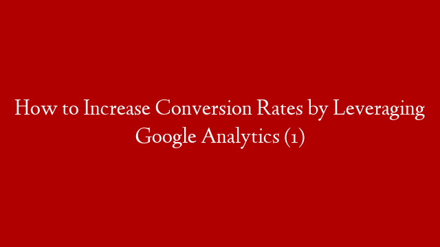 How to Increase Conversion Rates by Leveraging Google Analytics (1)