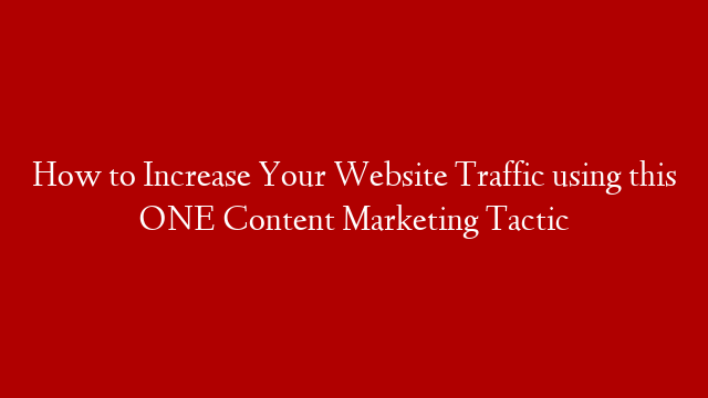 How to Increase Your Website Traffic using this ONE Content Marketing Tactic