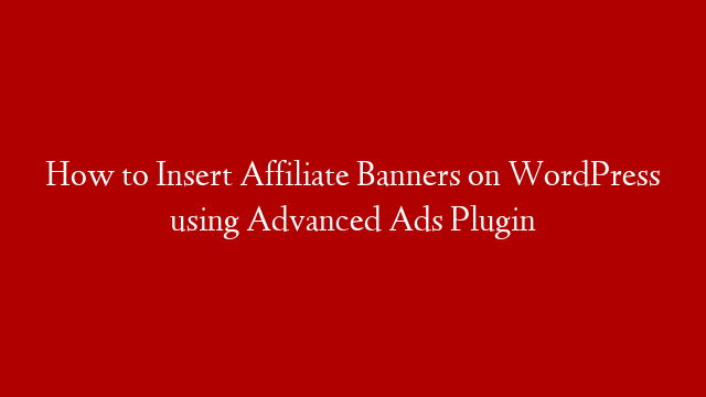 How to Insert Affiliate Banners on WordPress using Advanced Ads Plugin