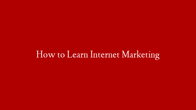 How to Learn Internet Marketing