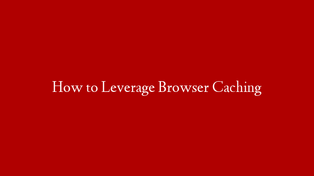 How to Leverage Browser Caching