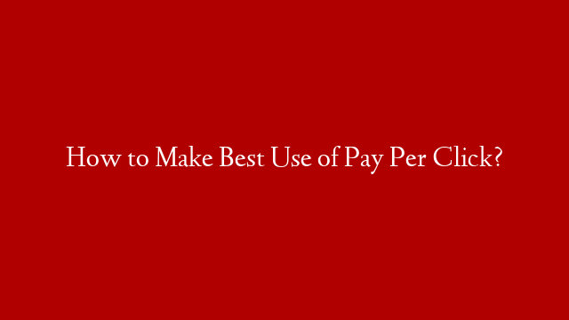 How to Make Best Use of Pay Per Click?