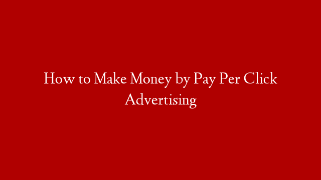 How to Make Money by Pay Per Click Advertising