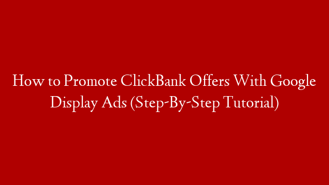 How to Promote ClickBank Offers With Google Display Ads (Step-By-Step Tutorial)