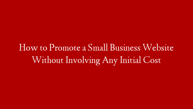 How to Promote a Small Business Website Without Involving Any Initial Cost