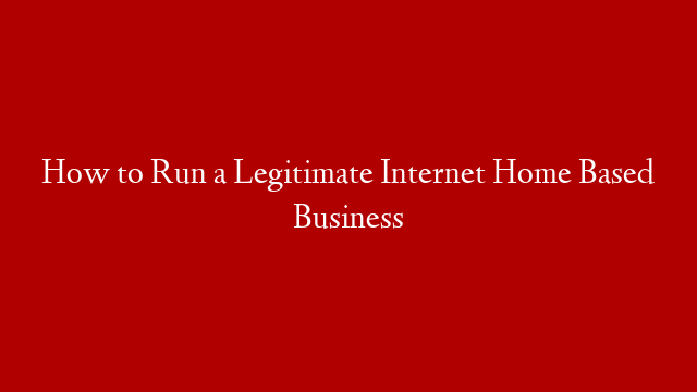 How to Run a Legitimate Internet Home Based Business