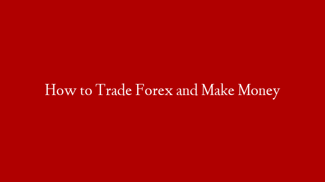 How to Trade Forex and Make Money